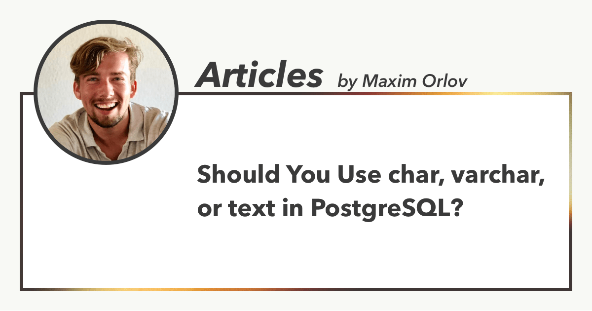 Should You Use char, varchar, or text in PostgreSQL?, Articles by Maxim Orlov