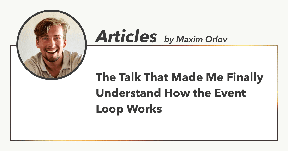 The Talk That Made Me Finally Understand How the Event Loop Works, Articles by Maxim Orlov