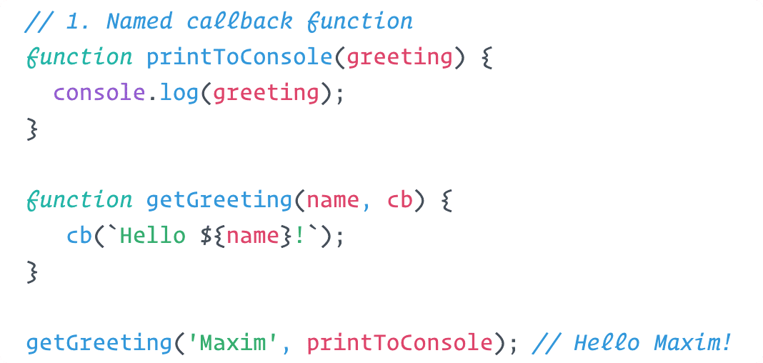 Initialising two functions: printToConsole and getGreeting. printToConsole takes a single argument and console.logs it. getGreeting takes a string and a callback function as arguments and calls the callback function with "Hello" prepended to the string. Calling getGreeting with "Maxim" and printToConsole as arguments outputs: Hello Maxim