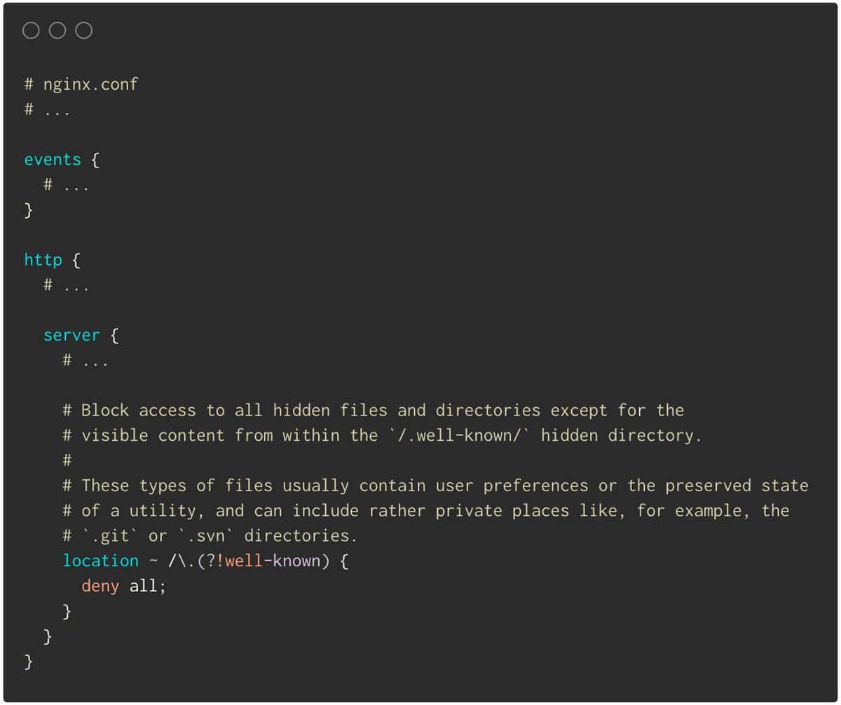 Add deny all inside a location block matching ~ /\.(?!well-known) paths to not serve dotfiles in your project.